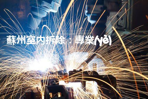 蘇州室內拆除：專業(yè)高效，安全環(huán)保一站式服務